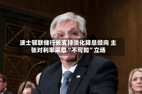 波士顿联储行长支持淡化降息倾向 主张对利率采取“不可知”立场-第3张图片