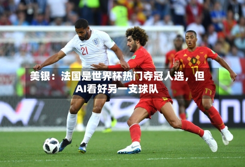 美银：法国是世界杯热门夺冠人选，但AI看好另一支球队-第3张图片