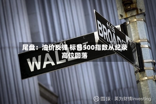尾盘：油价反弹 标普500指数从纪录高位回落