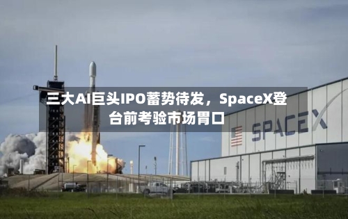 三大AI巨头IPO蓄势待发，SpaceX登台前考验市场胃口-第3张图片