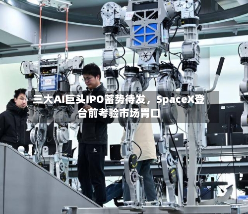 三大AI巨头IPO蓄势待发，SpaceX登台前考验市场胃口-第2张图片