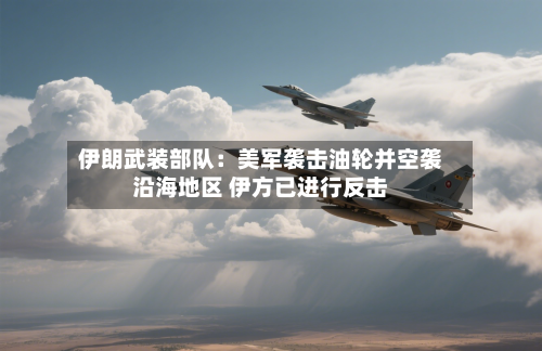 伊朗武装部队:美军袭击油轮并空袭沿海地区 伊方已进行反击-第2张图片