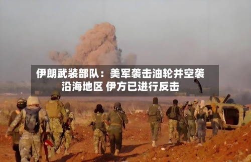 伊朗武装部队：美军袭击油轮并空袭沿海地区 伊方已进行反击