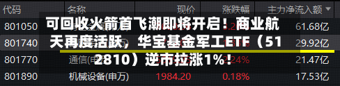 可回收火箭首飞潮即将开启！商业航天再度活跃，华宝基金军工ETF（512810）逆市拉涨1%！-第2张图片