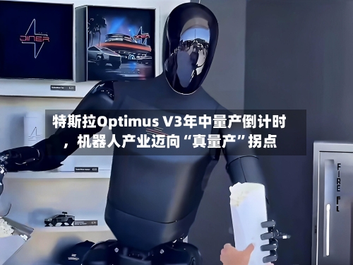 特斯拉Optimus V3年中量产倒计时	，机器人产业迈向“真量产”拐点-第2张图片