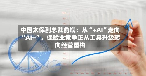 中国太保副总裁俞斌：从“+AI”走向“AI+”，保险业竞争正从工具升级转向经营重构-第2张图片