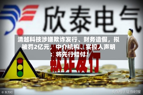 清越科技涉嫌欺诈发行、财务造假，拟被罚2亿元，中介机构、实控人声明：将先行赔付！-第3张图片