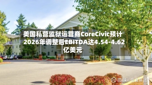美国私营监狱运营商CoreCivic预计2026年调整后EBITDA达4.54-4.62亿美元-第2张图片