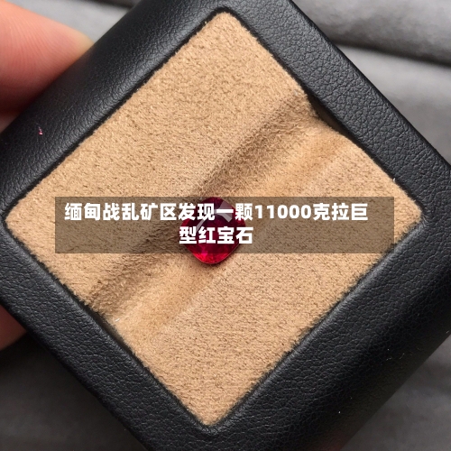 缅甸战乱矿区发现一颗11000克拉巨型红宝石