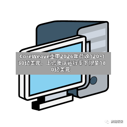 CoreWeave重申2026年营收120-130亿美元，上调年底运行率下限至180亿美元-第3张图片
