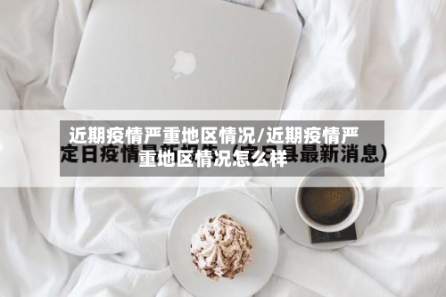 近期疫情严重地区情况/近期疫情严重地区情况怎么样-第3张图片