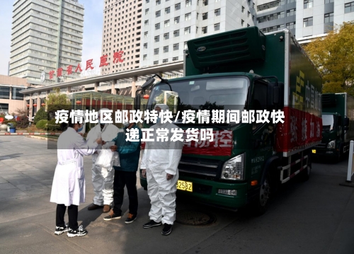 疫情地区邮政特快/疫情期间邮政快递正常发货吗
