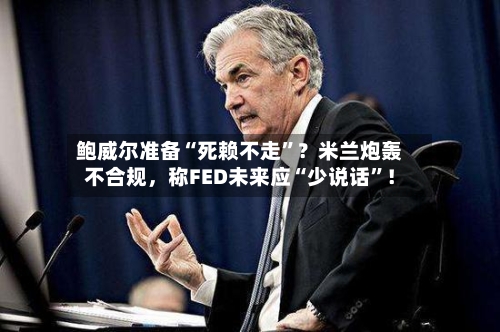 鲍威尔准备“死赖不走”？米兰炮轰不合规，称FED未来应“少说话”！