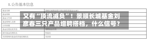 又有“顶流减负”！景顺长城基金刘彦春三只产品增聘搭档	，什么信号？-第3张图片