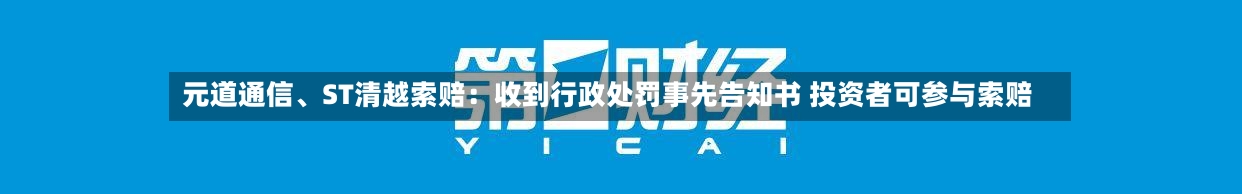 元道通信、ST清越索赔：收到行政处罚事先告知书 投资者可参与索赔
