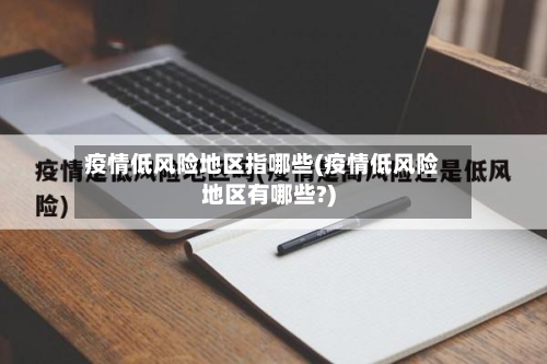 疫情低风险地区指哪些(疫情低风险地区有哪些?)-第3张图片