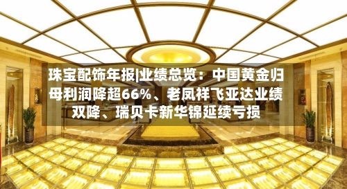 珠宝配饰年报|业绩总览：中国黄金归母利润降超66%、老凤祥飞亚达业绩双降、瑞贝卡新华锦延续亏损-第2张图片