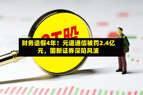 财务造假4年！元道通信被罚2.4亿元，国新证券深陷风波