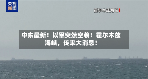 中东最新！以军突然空袭！霍尔木兹海峡，传来大消息！-第2张图片