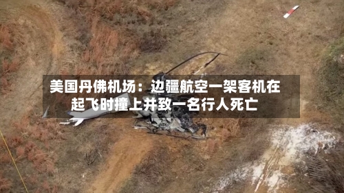 美国丹佛机场:边疆航空一架客机在起飞时撞上并致一名行人死亡-第2张图片
