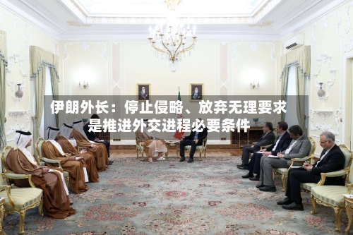 伊朗外长：停止侵略、放弃无理要求是推进外交进程必要条件-第2张图片