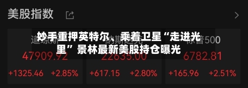 妙手重押英特尔	、乘着卫星“走进光里	” 景林最新美股持仓曝光-第2张图片