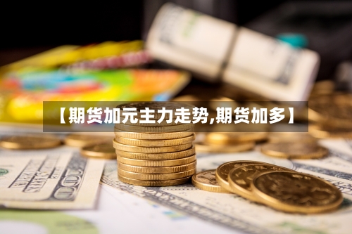 【期货加元主力走势,期货加多】-第2张图片