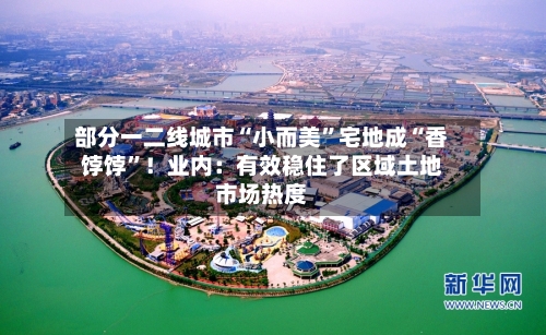 部分一二线城市“小而美”宅地成“香饽饽	”！业内：有效稳住了区域土地市场热度-第2张图片