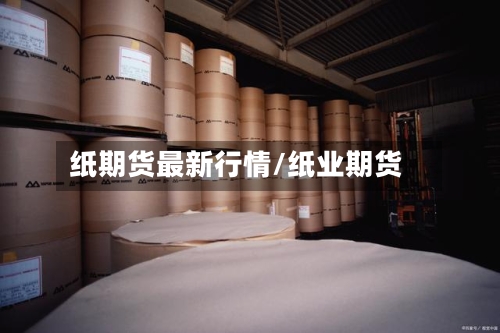 纸期货最新行情/纸业期货