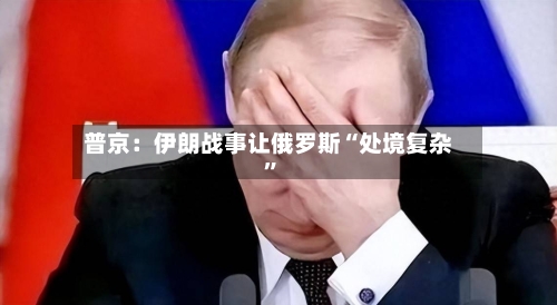 普京：伊朗战事让俄罗斯“处境复杂	”-第3张图片