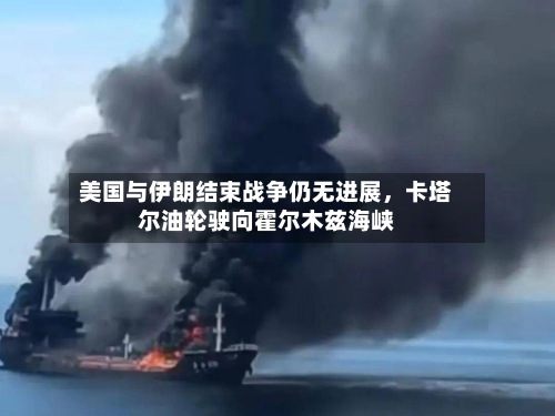 美国与伊朗结束战争仍无进展	，卡塔尔油轮驶向霍尔木兹海峡-第3张图片