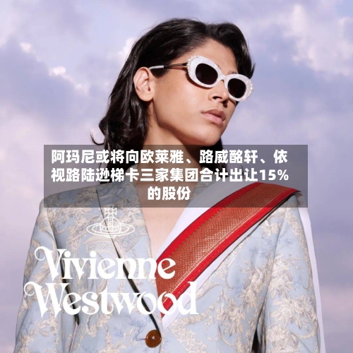 阿玛尼或将向欧莱雅、路威酩轩	、依视路陆逊梯卡三家集团合计出让15%的股份-第2张图片