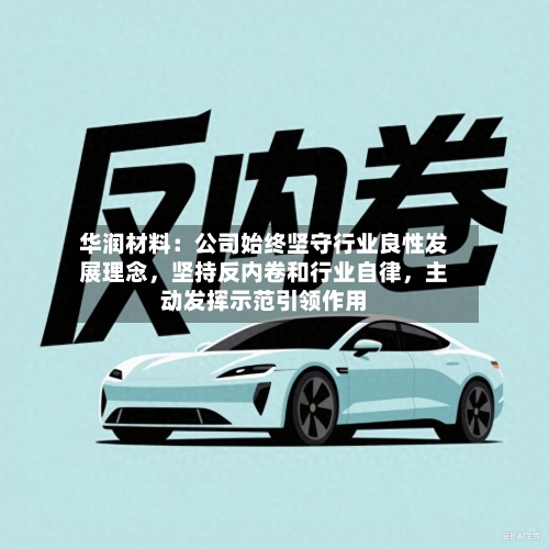 华润材料：公司始终坚守行业良性发展理念	，坚持反内卷和行业自律，主动发挥示范引领作用-第2张图片