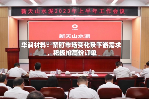 华润材料：紧盯市场变化及下游需求，积极抢高价订单-第2张图片
