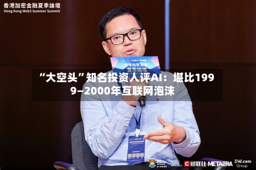 “大空头”知名投资人评AI：堪比1999—2000年互联网泡沫-第2张图片