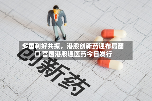多重利好共振	，港股创新药迎布局窗口 富国港股通医药今日发行-第2张图片