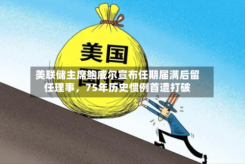 美联储主席鲍威尔宣布任期届满后留任理事，75年历史惯例首遭打破-第3张图片