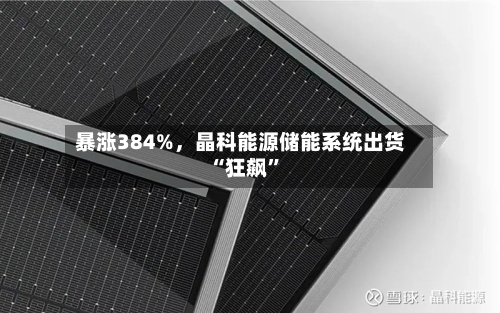 暴涨384%，晶科能源储能系统出货“狂飙”