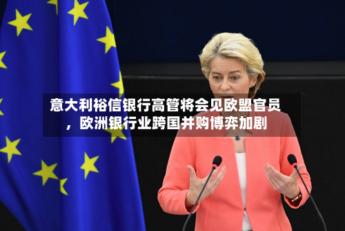 意大利裕信银行高管将会见欧盟官员，欧洲银行业跨国并购博弈加剧-第3张图片