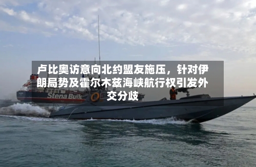 卢比奥访意向北约盟友施压	，针对伊朗局势及霍尔木兹海峡航行权引发外交分歧-第2张图片
