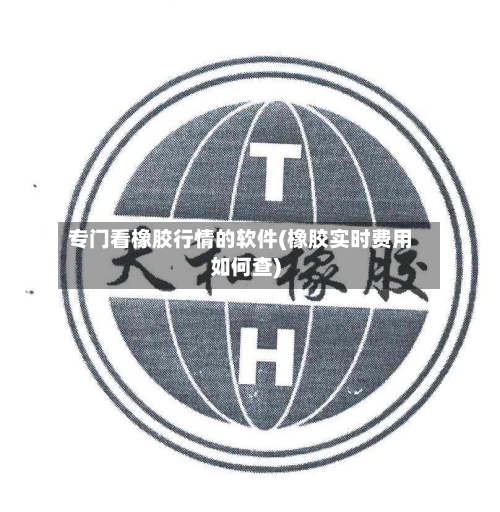 专门看橡胶行情的软件(橡胶实时费用如何查)