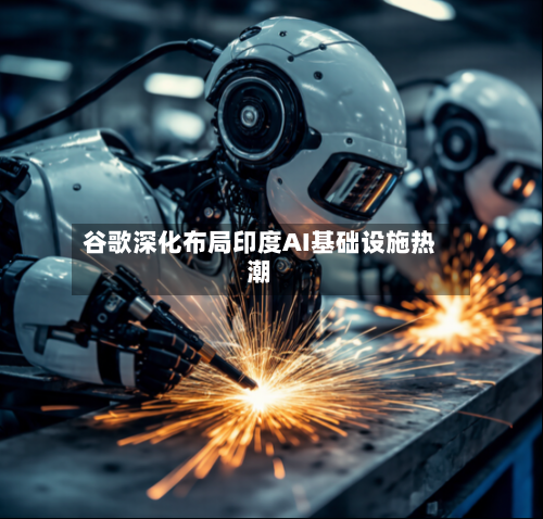 谷歌深化布局印度AI基础设施热潮