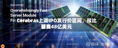 Cerebras上调IPO发行价区间，拟比较高募资48亿美元-第3张图片
