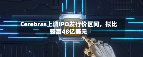 Cerebras上调IPO发行价区间，拟比较高募资48亿美元