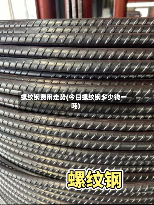 螺纹钢费用走势(今日螺纹钢多少钱一吨)