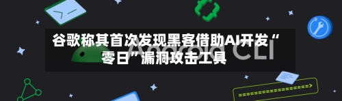 谷歌称其首次发现黑客借助AI开发“零日	”漏洞攻击工具-第2张图片