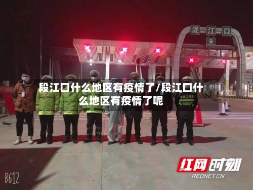 段江口什么地区有疫情了/段江口什么地区有疫情了呢-第3张图片