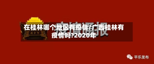在桂林哪个地区有疫情/广西桂林有疫情吗?2020年-第3张图片