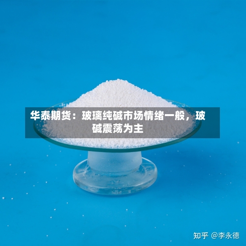 华泰期货：玻璃纯碱市场情绪一般，玻碱震荡为主-第2张图片