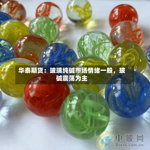 华泰期货：玻璃纯碱市场情绪一般	，玻碱震荡为主-第3张图片